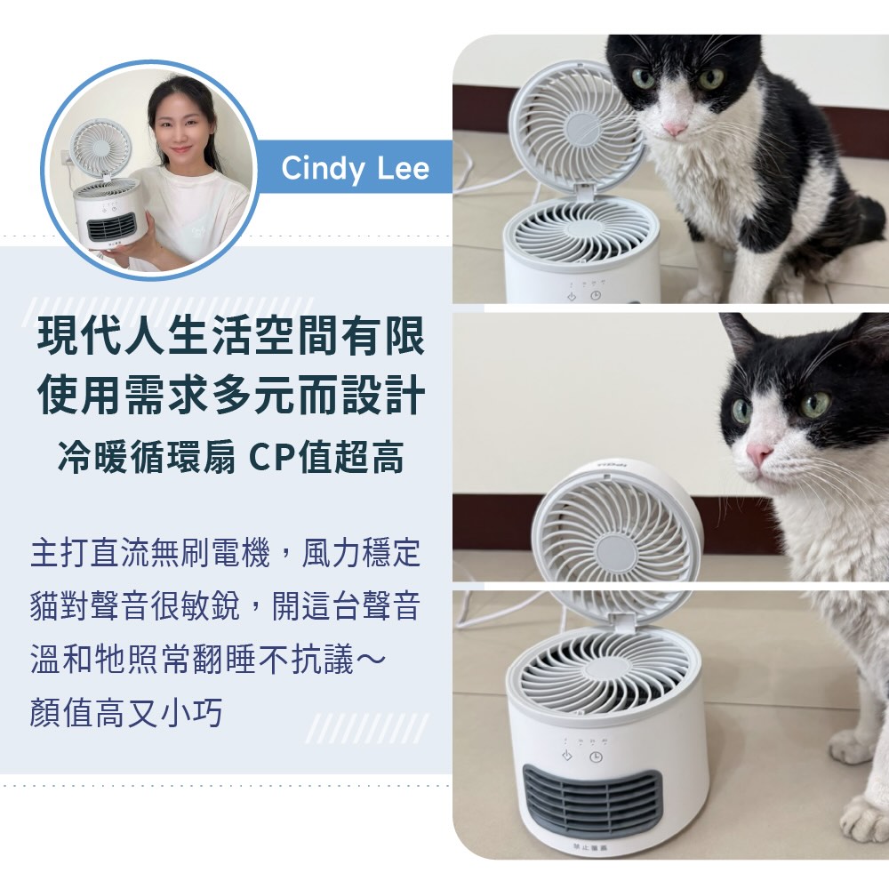 Cindy Lee現代人生活空間有限使用需求多元而設計冷暖兩用扇 CP值超高主打直流無刷電機,風力穩定貓對聲音很敏銳,開這台聲音溫和牠照常翻睡不抗議~顏值高又小巧